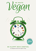 Ab heute Vegan - So klappt der Umstieg - Ein Wegweiser durch den veganen Alltag